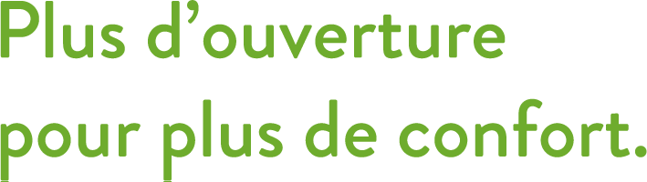 Plus douverture pour plus de confort